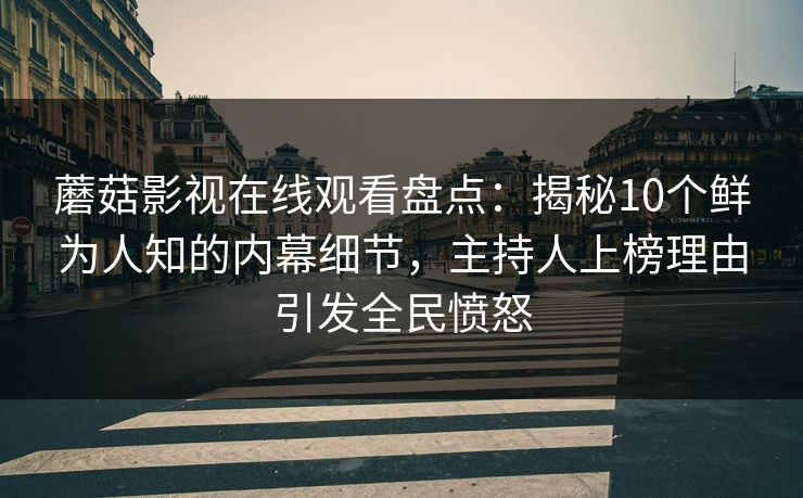 蘑菇影视在线观看盘点:揭秘10个鲜为人知的内幕细节,主持人上榜理由引发全民愤怒 蘑菇影视在线观看盘点:揭秘10个鲜为人知的内幕细节,主持人上榜理由引发全民愤怒
