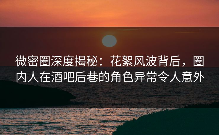 微密圈深度揭秘:花絮风波背后,圈内人在酒吧后巷的角色异常令人意外 微密圈深度揭秘:花絮风波背后,圈内人在酒吧后巷的角色异常令人意外