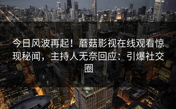 今日风波再起!蘑菇影视在线观看惊现秘闻,主持人无奈回应:引爆社交圈 今日风波再起!蘑菇影视在线观看惊现秘闻,主持人无奈回应:引爆社交圈