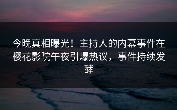 今晚真相曝光!主持人的内幕事件在樱花影院午夜引爆热议,事件持续发酵 今晚真相曝光!主持人的内幕事件在樱花影院午夜引爆热议,事件持续发酵