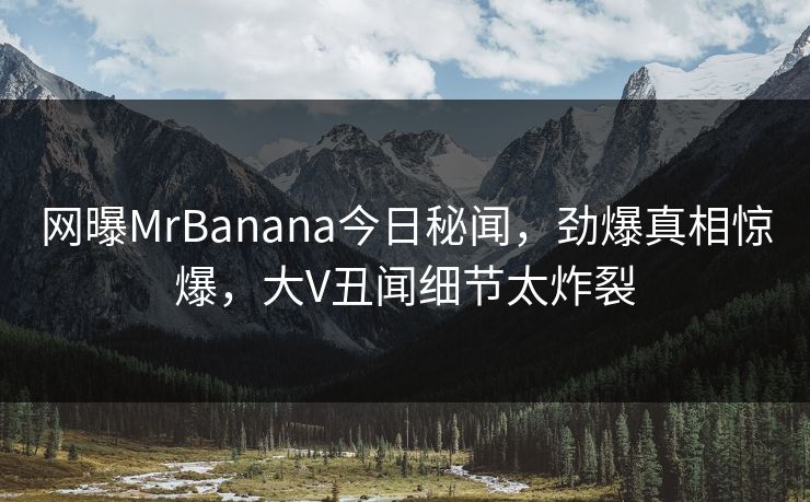 网曝MrBanana今日秘闻,劲爆真相惊爆,大V丑闻细节太炸裂 网曝MrBanana今日秘闻,劲爆真相惊爆,大V丑闻细节太炸裂