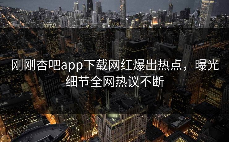 刚刚杏吧app下载网红爆出热点,曝光细节全网热议不断 刚刚杏吧app下载网红爆出热点,曝光细节全网热议不断