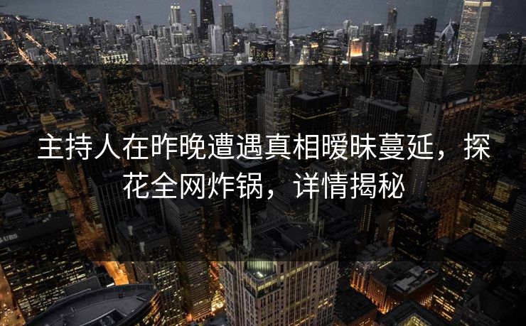 主持人在昨晚遭遇真相暧昧蔓延,探花全网炸锅,详情揭秘 主持人在昨晚遭遇真相暧昧蔓延,探花全网炸锅,详情揭秘