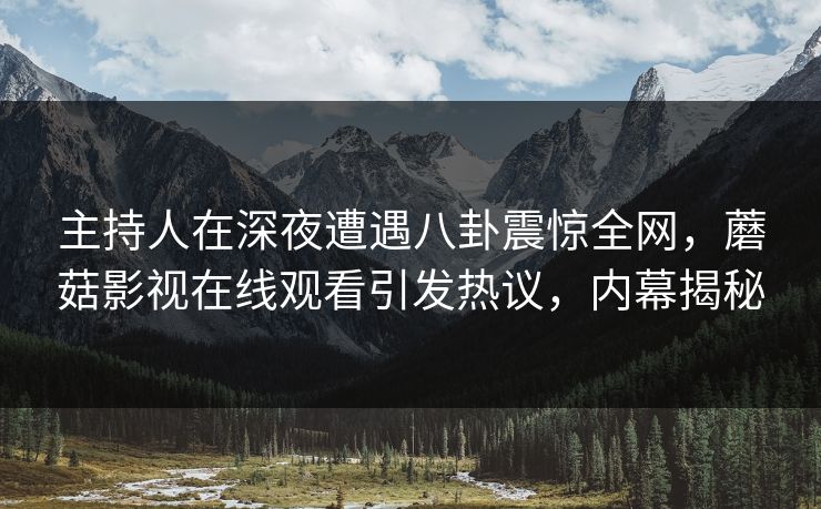 主持人在深夜遭遇八卦震惊全网,蘑菇影视在线观看引发热议,内幕揭秘 主持人在深夜遭遇八卦震惊全网,蘑菇影视在线观看引发热议,内幕揭秘