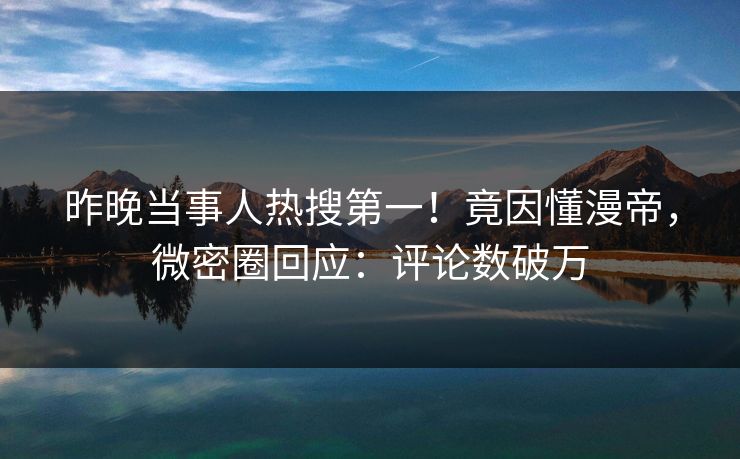 昨晚当事人热搜第一!竟因懂漫帝,微密圈回应:评论数破万 昨晚当事人热搜第一!竟因懂漫帝,微密圈回应:评论数破万