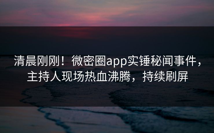 清晨刚刚!微密圈app实锤秘闻事件,主持人现场热血沸腾,持续刷屏 清晨刚刚!微密圈app实锤秘闻事件,主持人现场热血沸腾,持续刷屏