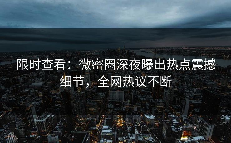 限时查看：微密圈深夜曝出热点震撼细节，全网热议不断