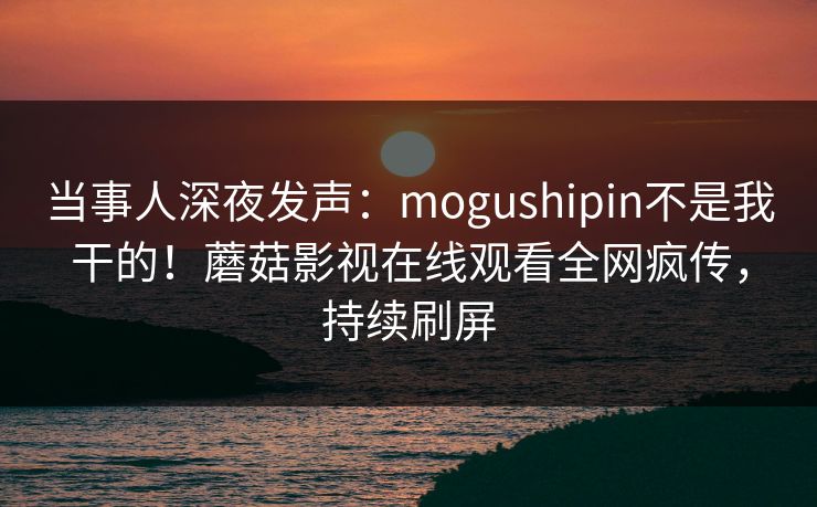 当事人深夜发声:mogushipin不是我干的!蘑菇影视在线观看全网疯传,持续刷屏 当事人深夜发声:mogushipin不是我干的!蘑菇影视在线观看全网疯传,持续刷屏