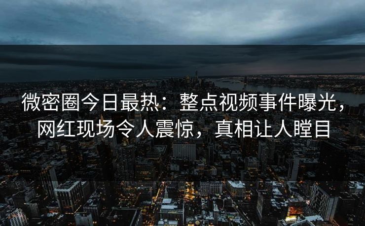 微密圈今日最热:整点视频事件曝光,网红现场令人震惊,真相让人瞠目 微密圈今日最热:整点视频事件曝光,网红现场令人震惊,真相让人瞠目