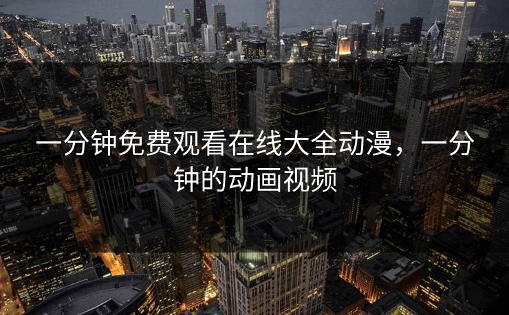 一分钟免费观看在线大全动漫,一分钟的动画视频 一分钟免费观看在线大全动漫,一分钟的动画视频