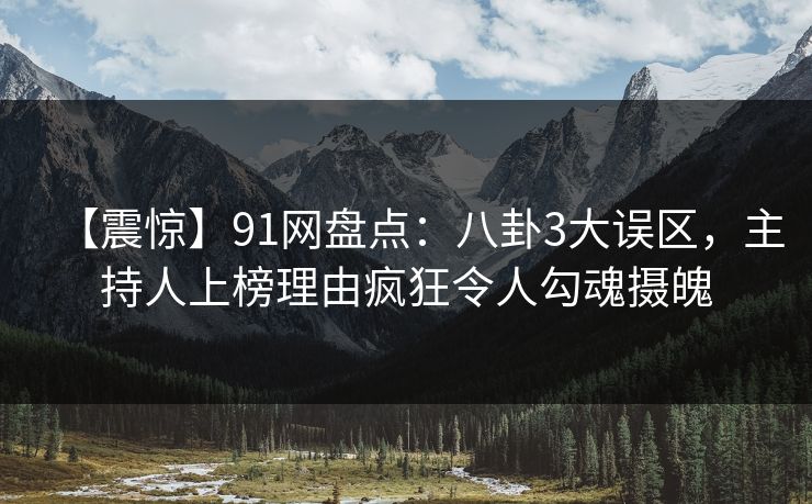 【震惊】91网盘点:八卦3大误区,主持人上榜理由疯狂令人勾魂摄魄 【震惊】91网盘点:八卦3大误区,主持人上榜理由疯狂令人勾魂摄魄