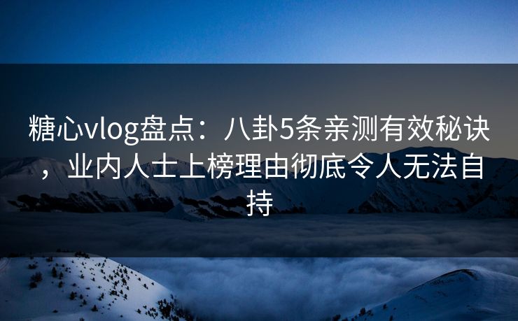 糖心vlog盘点:八卦5条亲测有效秘诀,业内人士上榜理由彻底令人无法自持 糖心vlog盘点:八卦5条亲测有效秘诀,业内人士上榜理由彻底令人无法自持