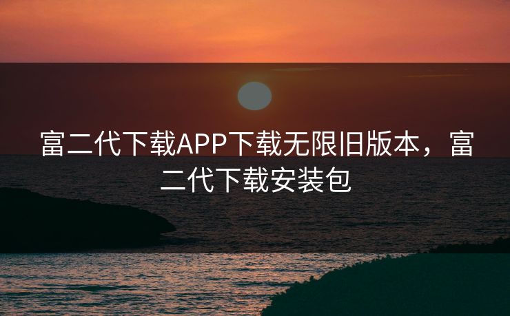 富二代下载APP下载无限旧版本,富二代下载安装包 富二代下载APP下载无限旧版本,富二代下载安装包