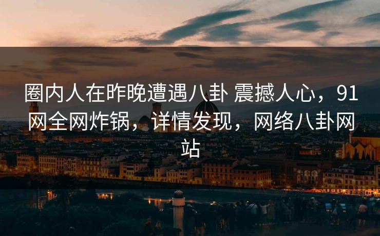 圈内人在昨晚遭遇八卦 震撼人心，91网全网炸锅，详情发现，网络八卦网站