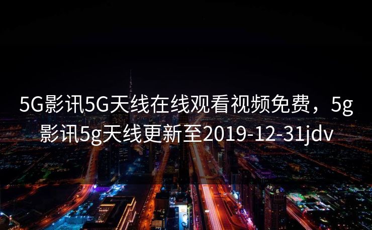 5G影讯5G天线在线观看视频免费，5g影讯5g天线更新至2019-12-31jdv