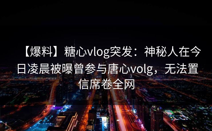 【爆料】糖心vlog突发:神秘人在今日凌晨被曝曾参与唐心volg,无法置信席卷全网 【爆料】糖心vlog突发:神秘人在今日凌晨被曝曾参与唐心volg,无法置信席卷全网