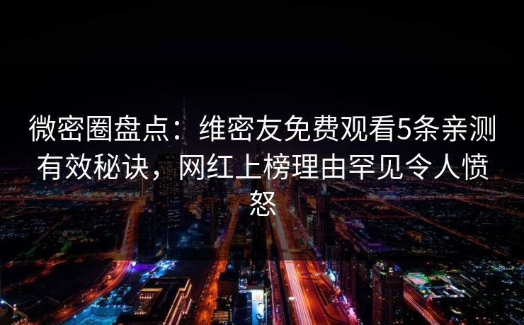 微密圈盘点:维密友免费观看5条亲测有效秘诀,网红上榜理由罕见令人愤怒 微密圈盘点:维密友免费观看5条亲测有效秘诀,网红上榜理由罕见令人愤怒