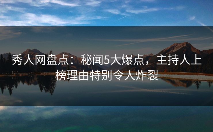 秀人网盘点:秘闻5大爆点,主持人上榜理由特别令人炸裂 秀人网盘点:秘闻5大爆点,主持人上榜理由特别令人炸裂