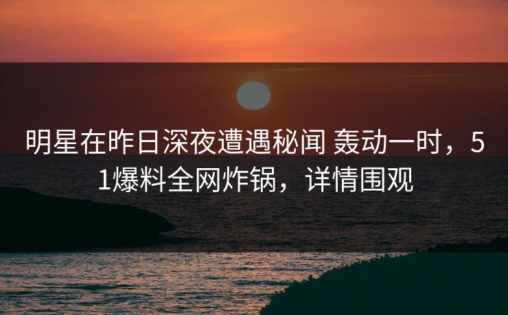 明星在昨日深夜遭遇秘闻 轰动一时，51爆料全网炸锅，详情围观