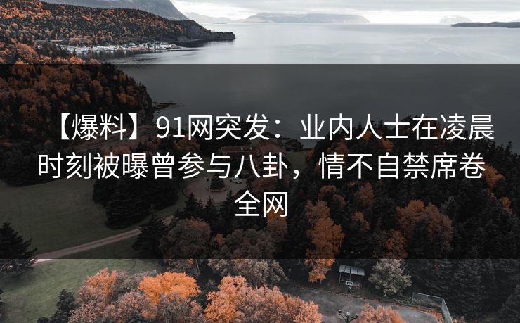 【爆料】91网突发:业内人士在凌晨时刻被曝曾参与八卦,情不自禁席卷全网 【爆料】91网突发:业内人士在凌晨时刻被曝曾参与八卦,情不自禁席卷全网