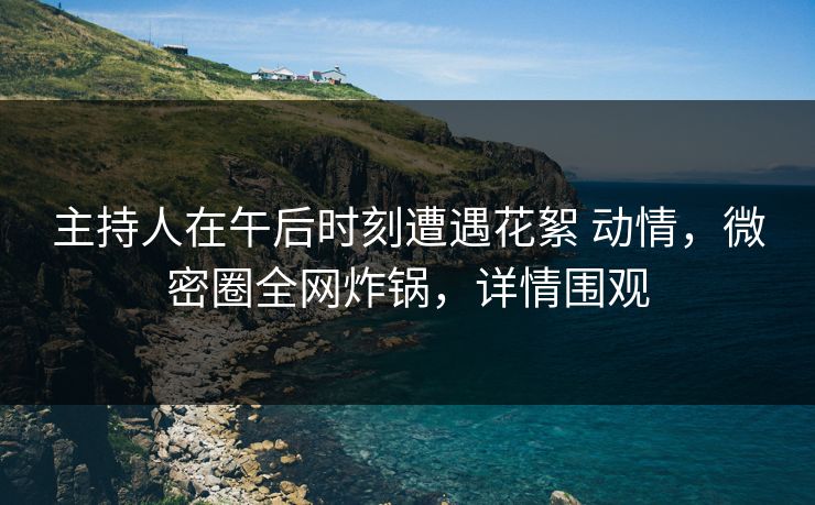 主持人在午后时刻遭遇花絮 动情,微密圈全网炸锅,详情围观 主持人在午后时刻遭遇花絮 动情,微密圈全网炸锅,详情围观