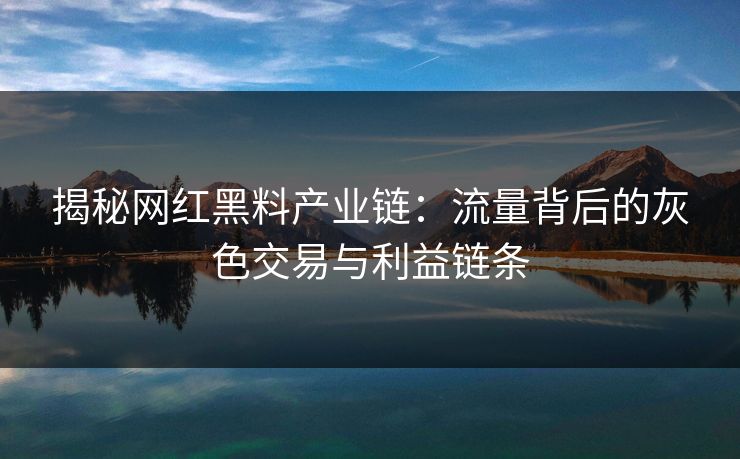 揭秘网红黑料产业链:流量背后的灰色交易与利益链条 揭秘网红黑料产业链:流量背后的灰色交易与利益链条