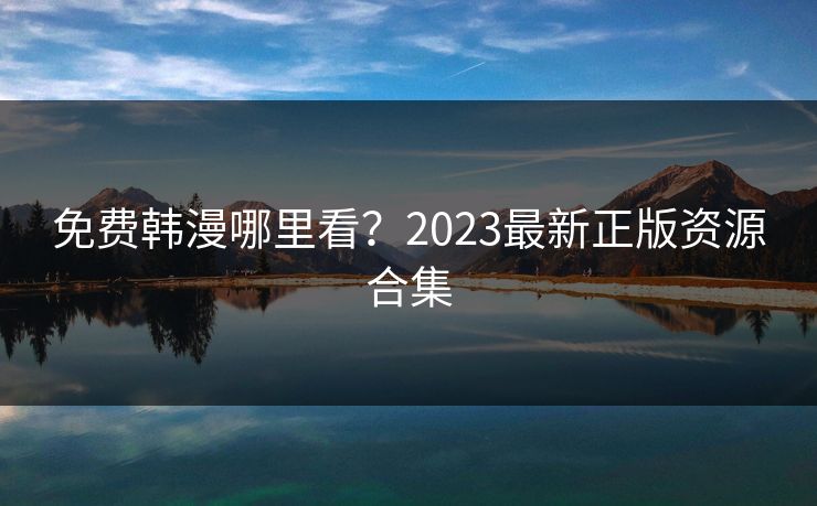 免费韩漫哪里看?2023最新正版资源合集 免费韩漫哪里看?2023最新正版资源合集