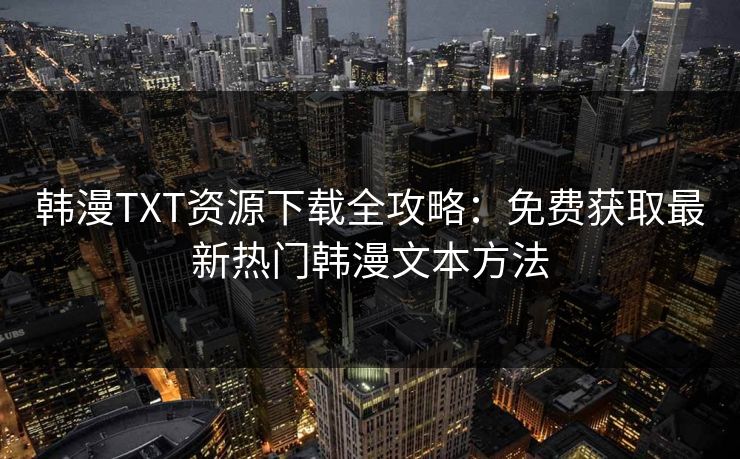 韩漫TXT资源下载全攻略:免费获取最新热门韩漫文本方法 韩漫TXT资源下载全攻略:免费获取最新热门韩漫文本方法
