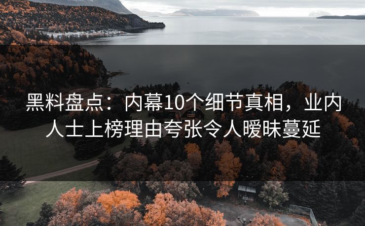 黑料盘点:内幕10个细节真相,业内人士上榜理由夸张令人暧昧蔓延 黑料盘点:内幕10个细节真相,业内人士上榜理由夸张令人暧昧蔓延