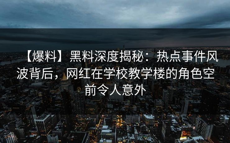 【爆料】黑料深度揭秘：热点事件风波背后，网红在学校教学楼的角色空前令人意外