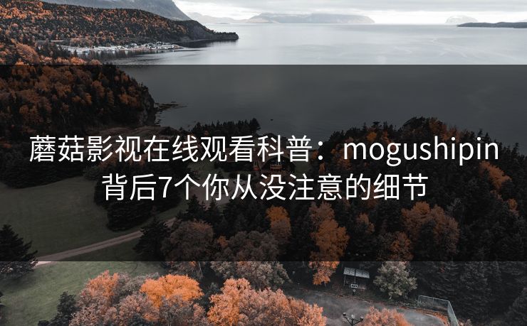 蘑菇影视在线观看科普:mogushipin背后7个你从没注意的细节 蘑菇影视在线观看科普:mogushipin背后7个你从没注意的细节