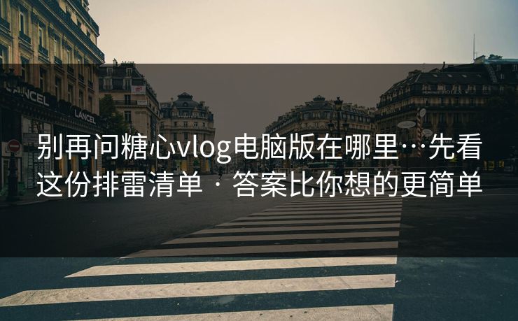 别再问糖心vlog电脑版在哪里…先看这份排雷清单 · 答案比你想的更简单 别再问糖心vlog电脑版在哪里…先看这份排雷清单 · 答案比你想的更简单