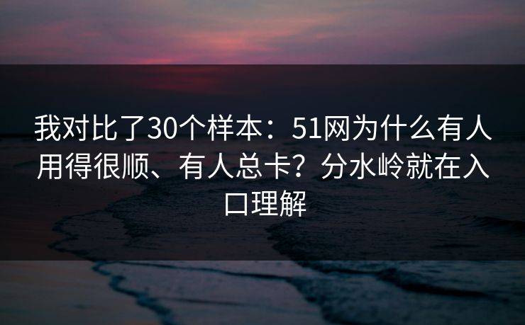 我对比了30个样本：51网为什么有人用得很顺、有人总卡？分水岭就在入口理解