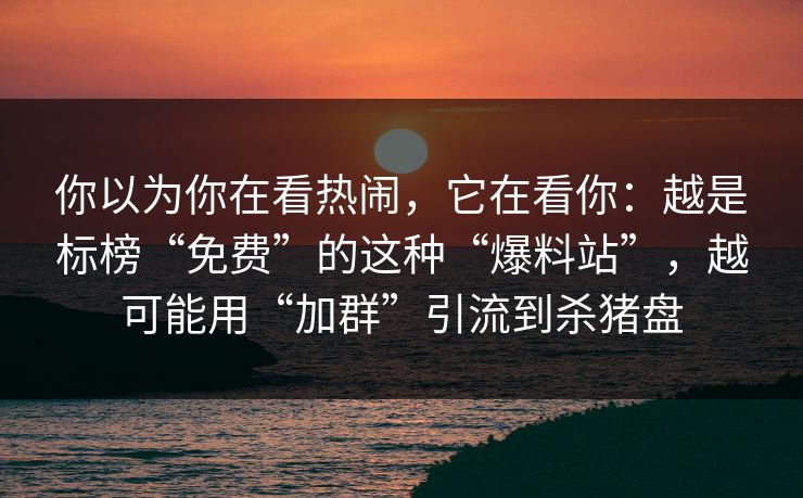 你以为你在看热闹，它在看你：越是标榜“免费”的这种“爆料站”，越可能用“加群”引流到杀猪盘