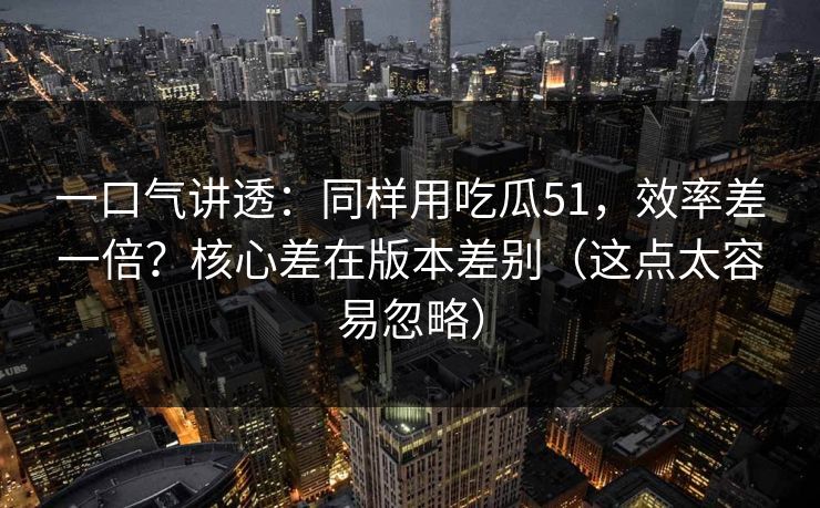 一口气讲透:同样用吃瓜51,效率差一倍?核心差在版本差别(这点太容易忽略) 一口气讲透:同样用吃瓜51,效率差一倍?核心差在版本差别(这点太容易忽略)