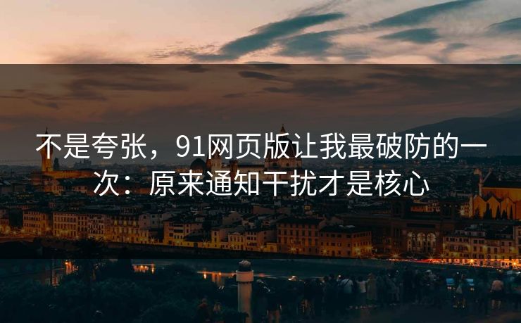 不是夸张,91网页版让我最破防的一次:原来通知干扰才是核心 不是夸张,91网页版让我最破防的一次:原来通知干扰才是核心