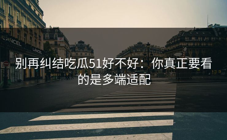 别再纠结吃瓜51好不好：你真正要看的是多端适配