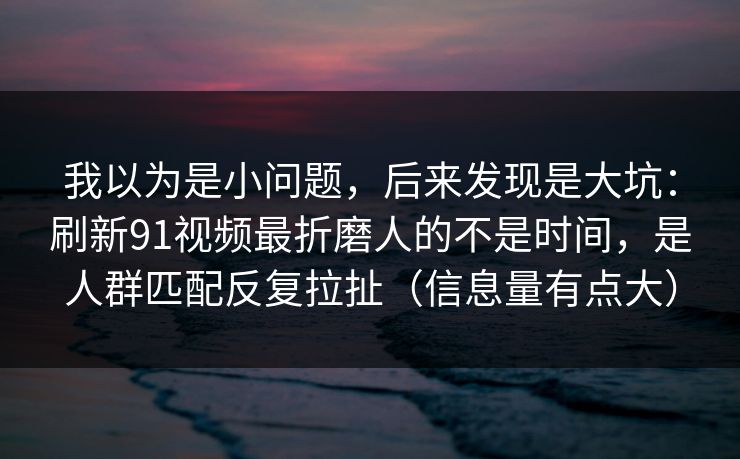 我以为是小问题，后来发现是大坑：刷新91视频最折磨人的不是时间，是人群匹配反复拉扯（信息量有点大）