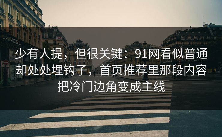 少有人提,但很关键:91网看似普通却处处埋钩子,首页推荐里那段内容把冷门边角变成主线 少有人提,但很关键:91网看似普通却处处埋钩子,首页推荐里那段内容把冷门边角变成主线