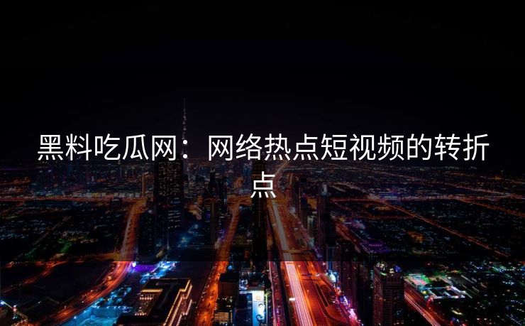黑料吃瓜网：网络热点短视频的转折点