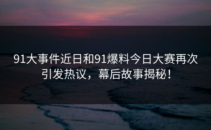 91大事件近日和91爆料今日大赛再次引发热议,幕后故事揭秘! 91大事件近日和91爆料今日大赛再次引发热议,幕后故事揭秘!